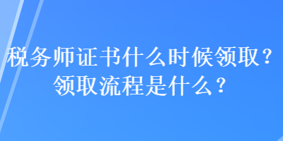 稅務(wù)師證書什么時候領(lǐng)?。款I(lǐng)取流程是什么？