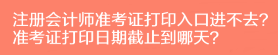 注冊(cè)會(huì)計(jì)師準(zhǔn)考證打印入口進(jìn)不去？準(zhǔn)考證打印日期截止到哪天？