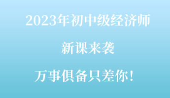 2023年初中級經(jīng)濟(jì)師新課來襲 萬事俱備只差你！