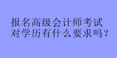 報名高級會計師考試對學(xué)歷有什么要求嗎？