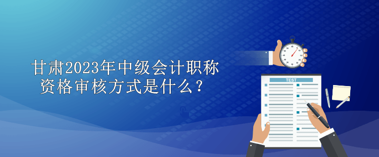 甘肅2023年中級會計職稱資格審核方式是什么？