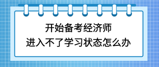 開始備考初中級經(jīng)濟(jì)師，進(jìn)入不了學(xué)習(xí)狀態(tài)怎么辦？