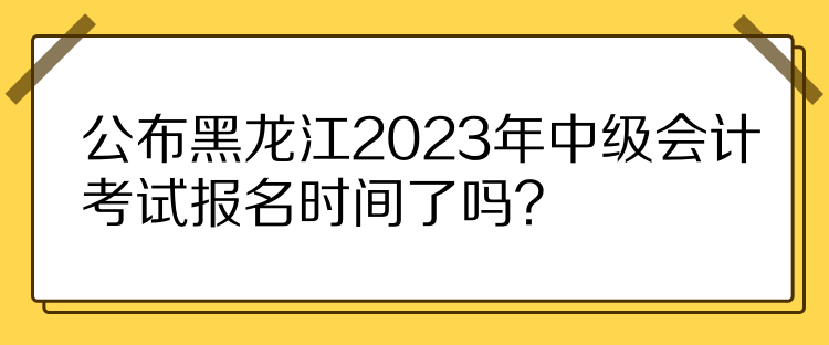 公布黑龍江2023年中級(jí)會(huì)計(jì)考試報(bào)名時(shí)間了嗎？