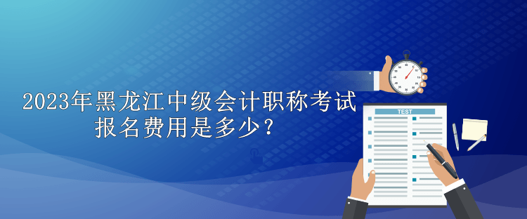 2023年黑龍江中級會計職稱考試報名費用是多少？