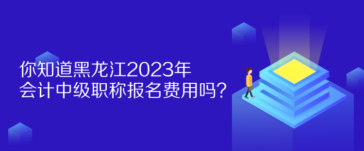 你知道黑龍江2023年會(huì)計(jì)中級(jí)職稱報(bào)名費(fèi)用嗎？