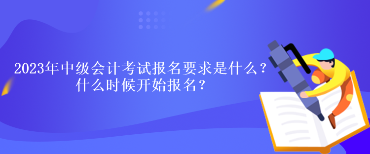 2023年中級會計考試報名要求是什么？什么時候開始報名？