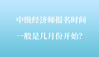 中級經濟師報名時間一般是幾月份開始？