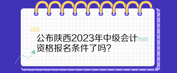  公布陜西2023年中級(jí)會(huì)計(jì)資格報(bào)名條件了嗎？