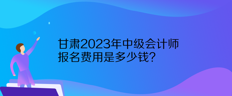 甘肅2023年中級會計師報名費用是多少錢？