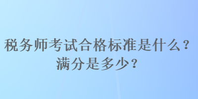 稅務師考試合格標準是什么？滿分是多少？