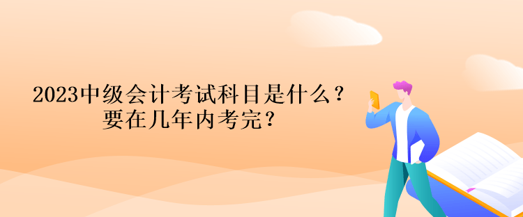 2023中級會計考試科目是什么？要在幾年內(nèi)考完？