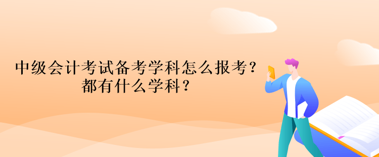 中級(jí)會(huì)計(jì)考試備考學(xué)科怎么報(bào)考？都有什么學(xué)科？