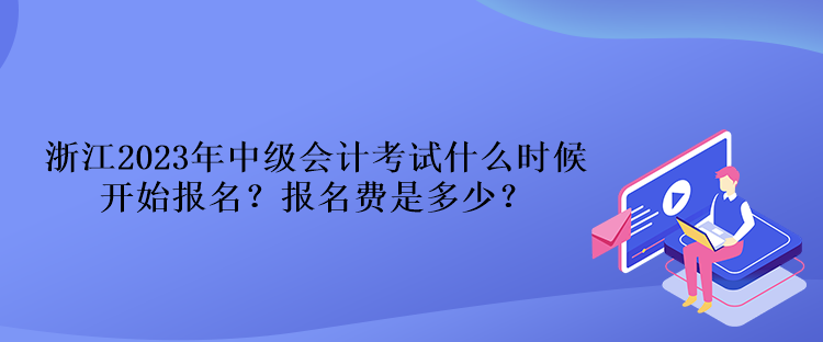 浙江2023年中級會計考試什么時候開始報名？報名費是多少？