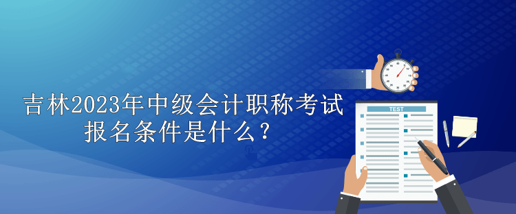 吉林2023年中級(jí)會(huì)計(jì)職稱考試報(bào)名條件是什么？