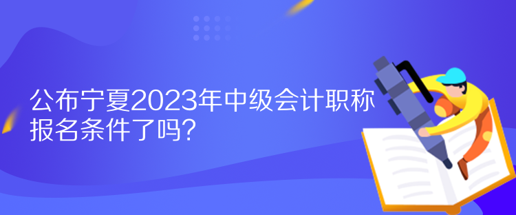 公布寧夏2023年中級會計職稱報名條件了嗎？