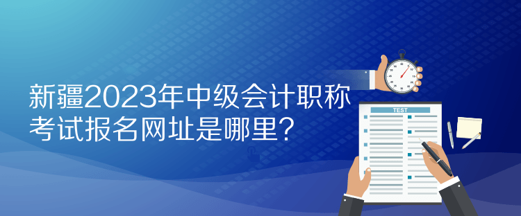 新疆2023年中級會計職稱考試報名網(wǎng)址是哪里？