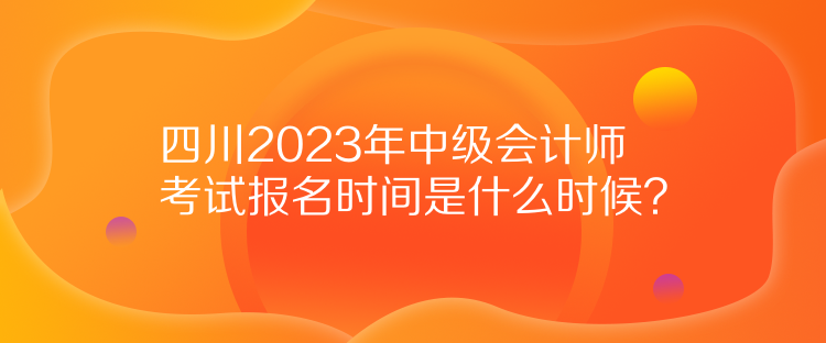 四川2023年中級會計師考試報名時間是什么時候？