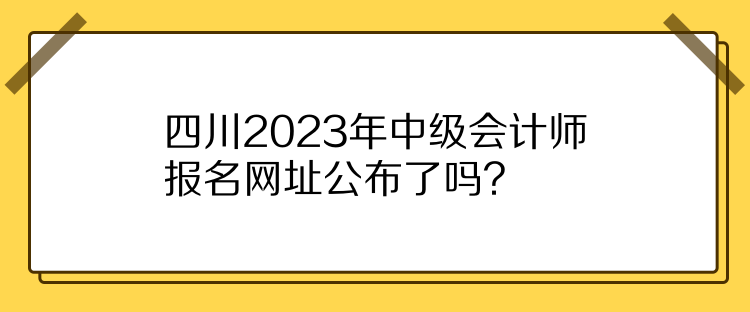 四川2023年中級會計師報名網(wǎng)址公布了嗎？