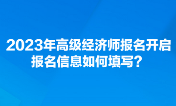 2023年高級經(jīng)濟師報名開啟 報名信息如何填寫？