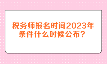 稅務(wù)師報名時間2023年條件什么時候公布？