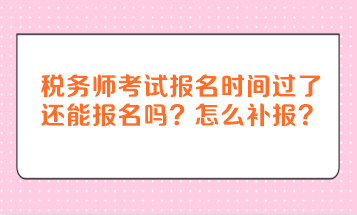 稅務(wù)師考試報(bào)名時(shí)間過了還能報(bào)名嗎？怎么補(bǔ)報(bào)？