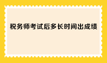 稅務(wù)師考試后多長(zhǎng)時(shí)間出成績(jī)？