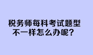 稅務(wù)師每科考試題型不一樣怎么辦呢？