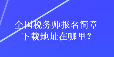 全國稅務(wù)師報(bào)名簡章下載地址在哪里？