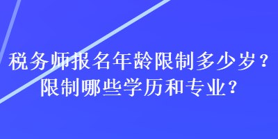 稅務(wù)師報名年齡限制多少歲？限制哪些學(xué)歷和專業(yè)？