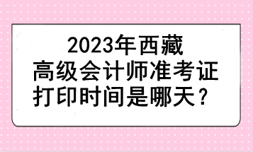 2023年西藏高級會計師準考證打印時間是哪天？