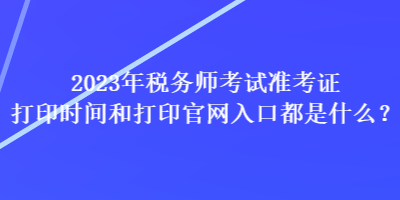 2023年稅務(wù)師考試準考證打印時間和打印官網(wǎng)入口都是什么？