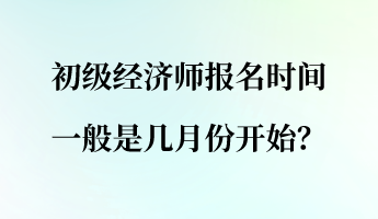 初級(jí)經(jīng)濟(jì)師報(bào)名時(shí)間一般是幾月份開始？