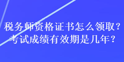 稅務(wù)師資格證書怎么領(lǐng)??？考試成績有效期是幾年？