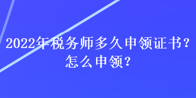 2022年稅務(wù)師多久申領(lǐng)證書？怎么申領(lǐng)？