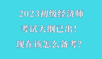 2023初級經(jīng)濟(jì)師考試大綱已出！現(xiàn)在該怎么備考？