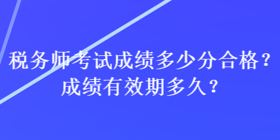 稅務(wù)師考試成績多少分合格？成績有效期多久？