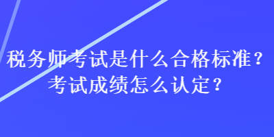 稅務(wù)師考試是什么合格標(biāo)準(zhǔn)？考試成績怎么認(rèn)定？