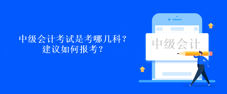 中級會(huì)計(jì)考試是考哪幾科？建議如何報(bào)考？