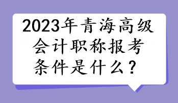 2023年青海高級(jí)會(huì)計(jì)職稱報(bào)考條件是什么？