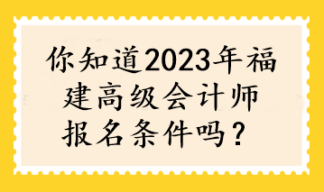 你知道2023年福建高級會計師報名條件嗎？