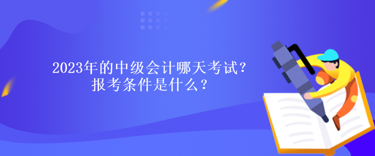 2023年的中級會計哪天考試？報考條件是什么？