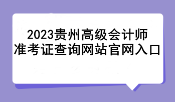 2023貴州高級會計師準考證查詢網(wǎng)站官網(wǎng)入口