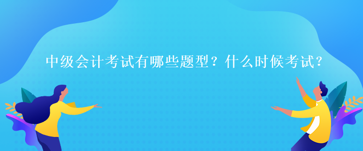 中級(jí)會(huì)計(jì)考試有哪些題型？什么時(shí)候考試？