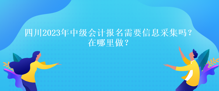 四川2023年中級(jí)會(huì)計(jì)報(bào)名需要信息采集嗎？在哪里做？