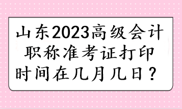 山東2023高級會計職稱準(zhǔn)考證打印時間在幾月幾日？