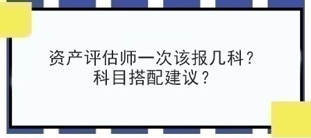 資產(chǎn)評估師一次該報幾科？科目搭配建議？