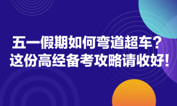 五一假期如何彎道超車？這份高經(jīng)備考攻略請(qǐng)收好！