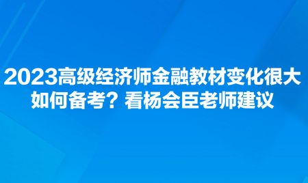 2023高級經(jīng)濟師金融教材變化很大，如何備考？看楊會臣老師建議