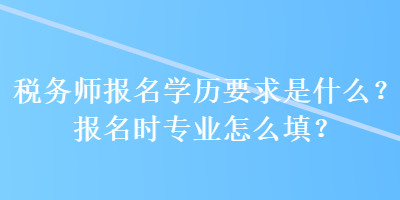 稅務(wù)師報(bào)名學(xué)歷要求是什么？報(bào)名時(shí)專業(yè)怎么填？