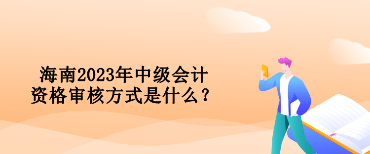 海南2023年中級會計(jì)資格審核方式是什么？